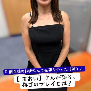 『前立腺の技術なんて必要なかった（笑）』【あおい】さんが語る、梅ゴのプレイとは？